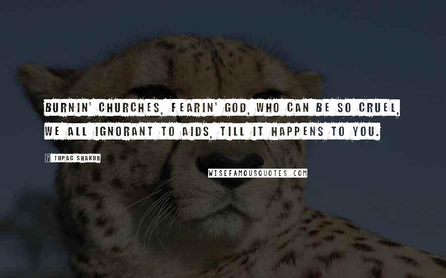 Tupac Shakur quotes: Burnin' churches, fearin' God, Who can be so cruel, We all ignorant to AIDS, Till it happens to you. Tupac Shakur quotes: Burnin' churches, fearin' God, Who can be so cruel, We all ignorant to AIDS, Till it happens to you.