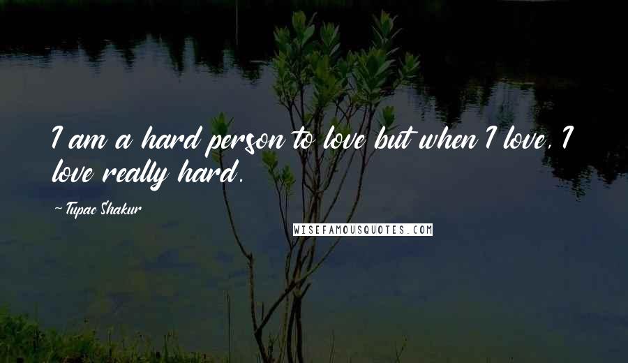 Tupac Shakur quotes: I am a hard person to love but when I love, I love really hard.