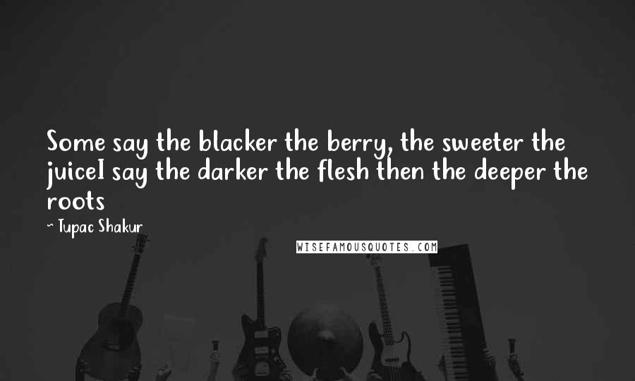 Tupac Shakur quotes: Some say the blacker the berry, the sweeter the juiceI say the darker the flesh then the deeper the roots