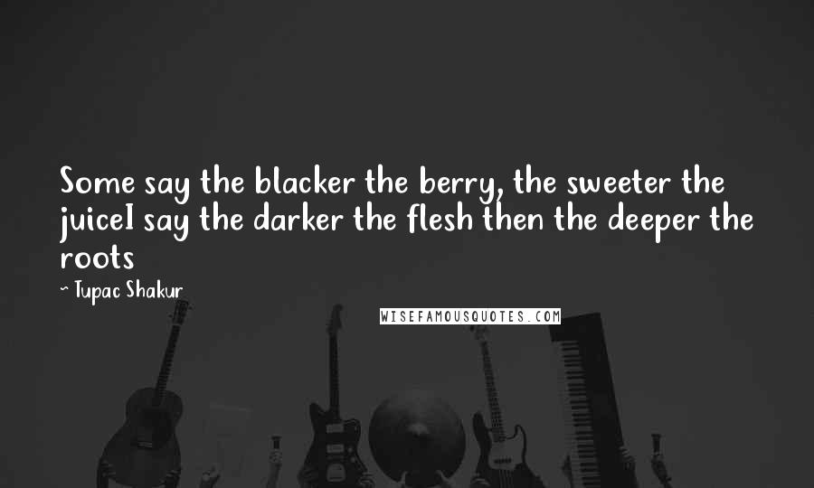 Tupac Shakur quotes: Some say the blacker the berry, the sweeter the juiceI say the darker the flesh then the deeper the roots Tupac Shakur quotes: Some say the blacker the berry, the sweeter the juiceI say the darker the flesh then the deeper the roots