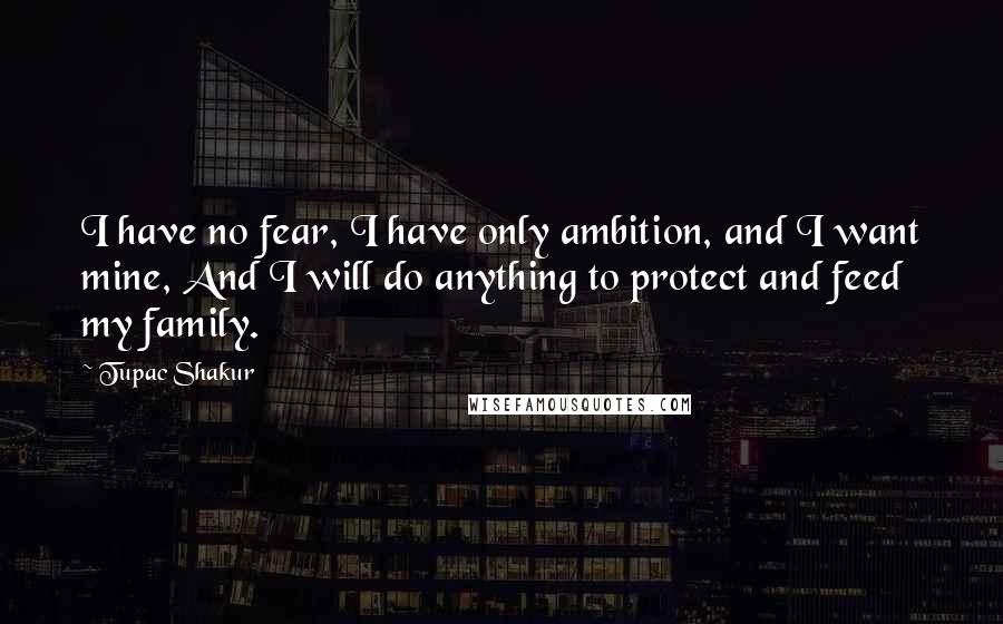 Tupac Shakur quotes: I have no fear, I have only ambition, and I want mine, And I will do anything to protect and feed my family. Tupac Shakur quotes: I have no fear, I have only ambition, and I want mine, And I will do anything to protect and feed my family.