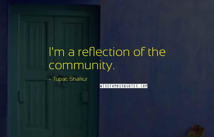 Tupac Shakur quotes: I'm a reflection of the community.