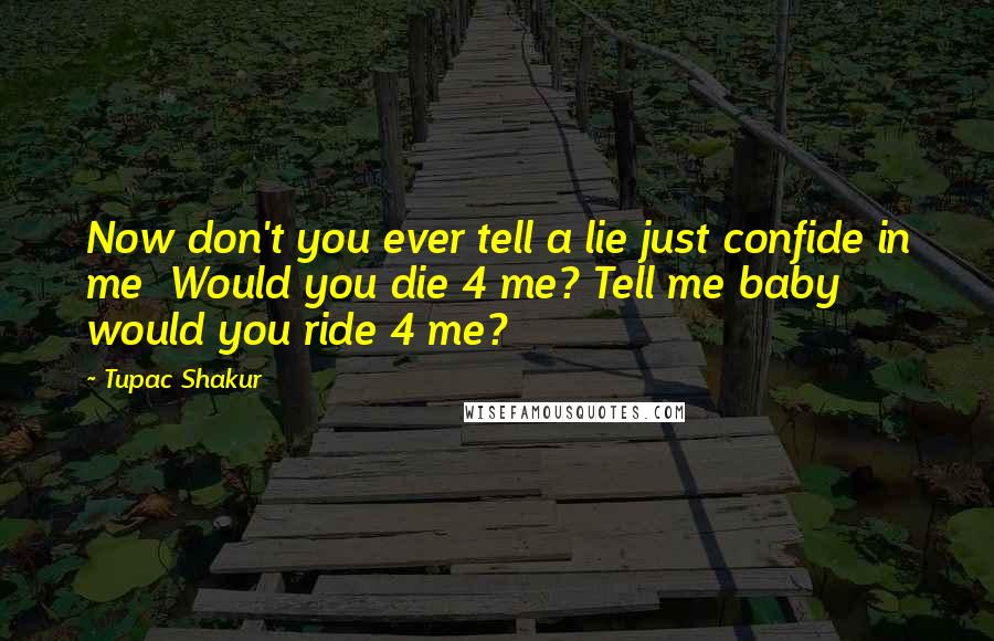 Tupac Shakur quotes: Now don't you ever tell a lie just confide in me Would you die 4 me? Tell me baby would you ride 4 me? Tupac Shakur quotes: Now don't you ever tell a lie just confide in me Would you die 4 me? Tell me baby would you ride 4 me?
