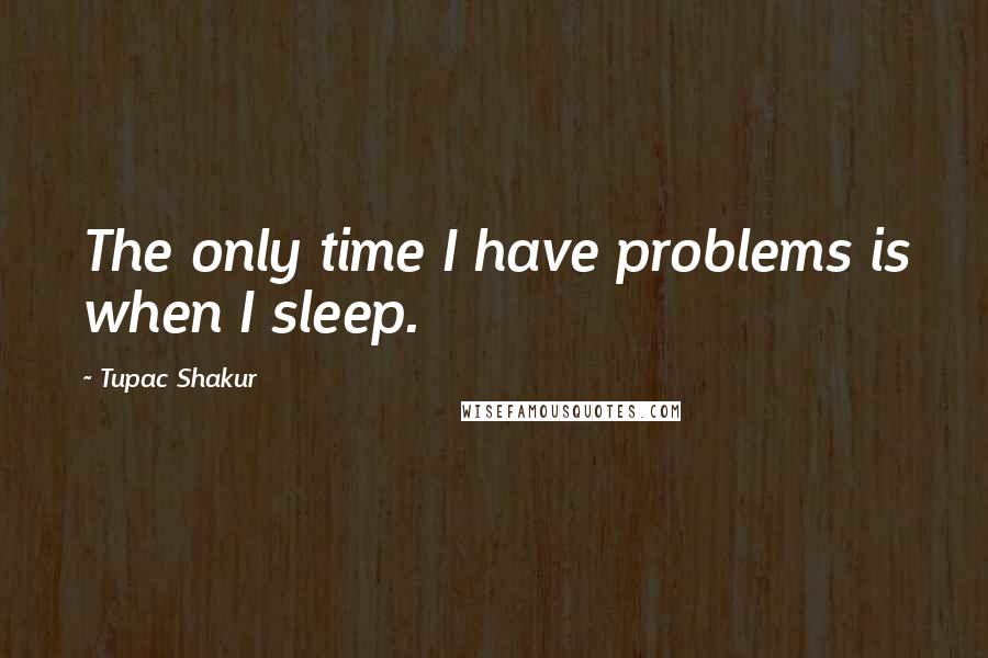 Tupac Shakur quotes: The only time I have problems is when I sleep.