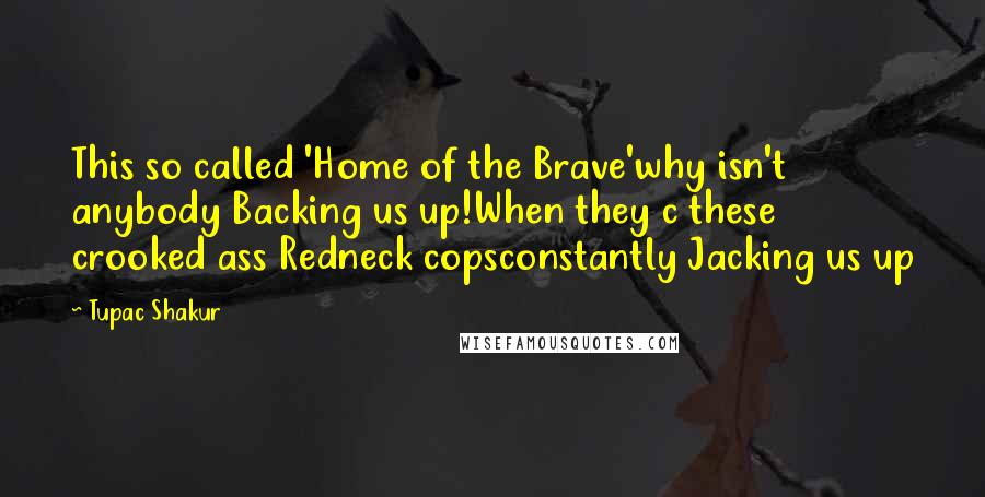 Tupac Shakur quotes: This so called 'Home of the Brave'why isn't anybody Backing us up!When they c these crooked ass Redneck copsconstantly Jacking us up