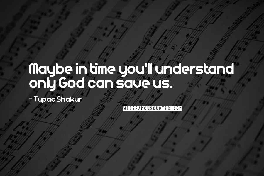 Tupac Shakur quotes: Maybe in time you'll understand only God can save us.