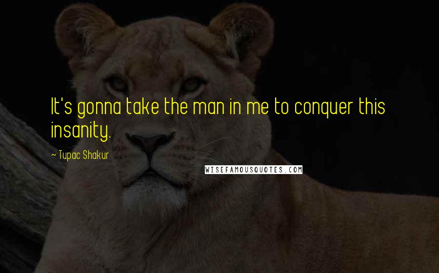 Tupac Shakur quotes: It's gonna take the man in me to conquer this insanity.