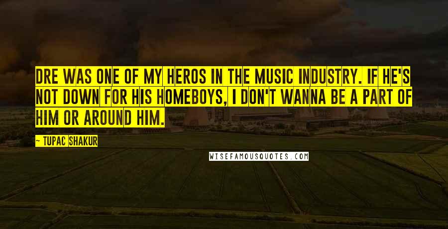 Tupac Shakur quotes: Dre was one of my heros in the music industry. If he's not down for his homeboys, I don't wanna be a part of him or around him. Tupac Shakur quotes: Dre was one of my heros in the music industry. If he's not down for his homeboys, I don't wanna be a part of him or around him.