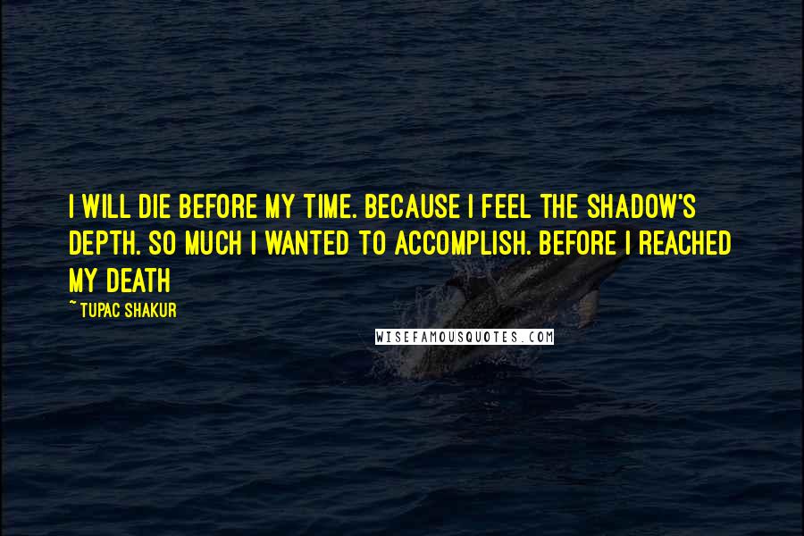 Tupac Shakur quotes: I will die Before My Time. Because I feel the shadow's Depth. So much I wanted to accomplish. before I reached my Death