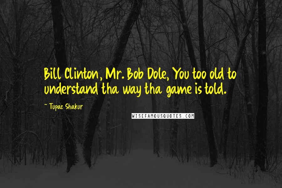 Tupac Shakur quotes: Bill Clinton, Mr. Bob Dole, You too old to understand tha way tha game is told.