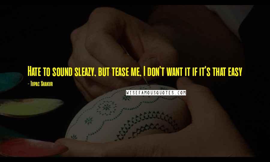 Tupac Shakur quotes: Hate to sound sleazy, but tease me, I don't want it if it's that easy