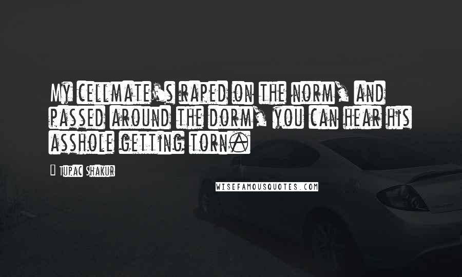 Tupac Shakur quotes: My cellmate's raped on the norm, and passed around the dorm, you can hear his asshole getting torn.