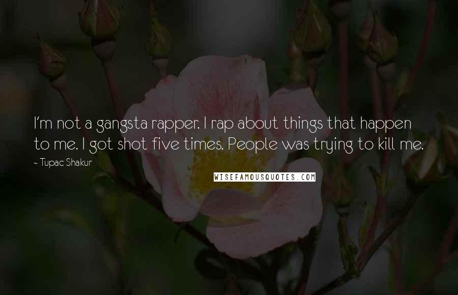 Tupac Shakur quotes: I'm not a gangsta rapper. I rap about things that happen to me. I got shot five times. People was trying to kill me.