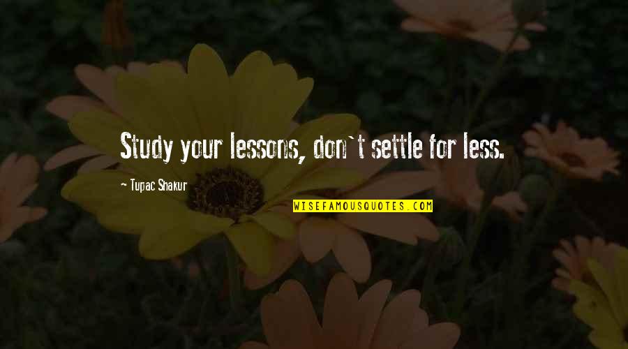 Tupac Shakur Quotes By Tupac Shakur: Study your lessons, don't settle for less.