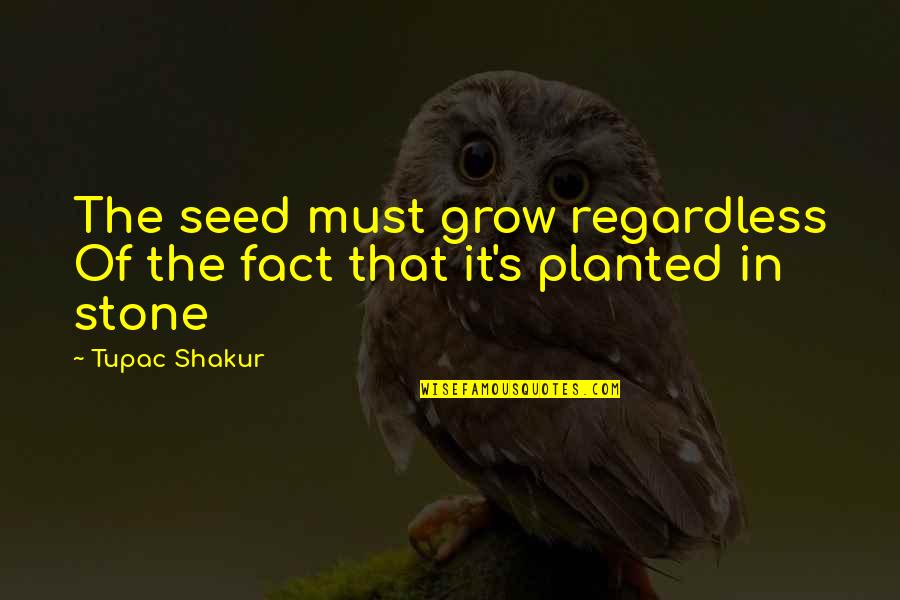 Tupac Shakur Quotes By Tupac Shakur: The seed must grow regardless Of the fact