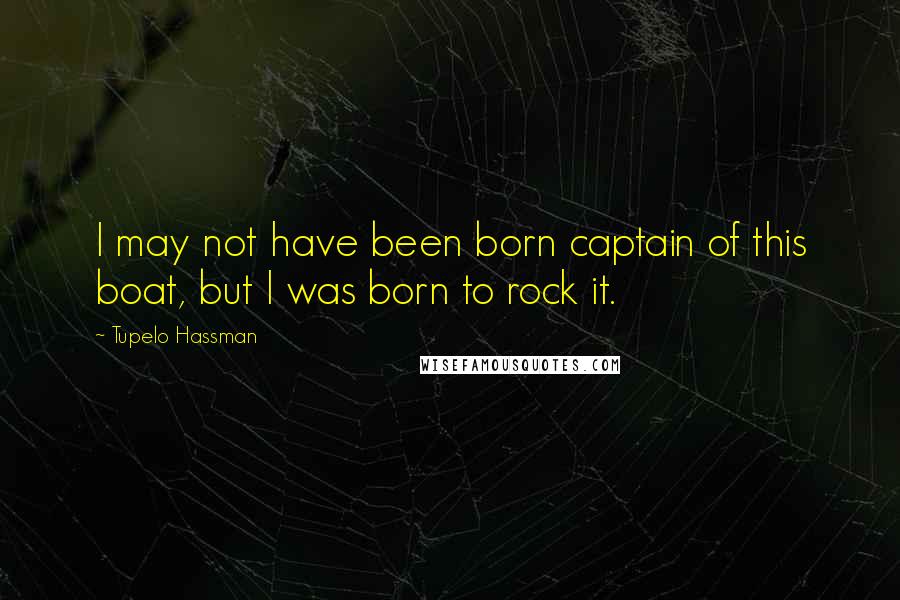 Tupelo Hassman quotes: I may not have been born captain of this boat, but I was born to rock it.