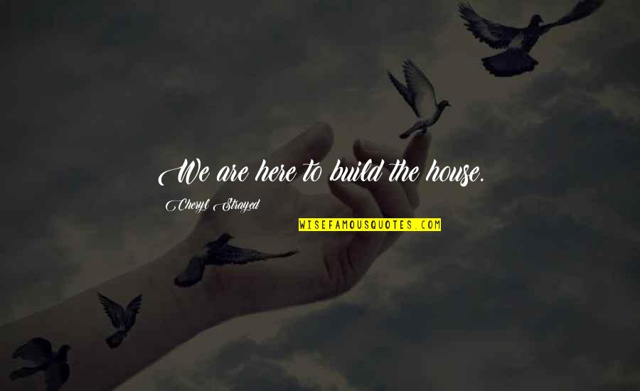 Turbo Chet Quotes By Cheryl Strayed: We are here to build the house. Turbo Chet Quotes By Cheryl Strayed: We are here to build the house.