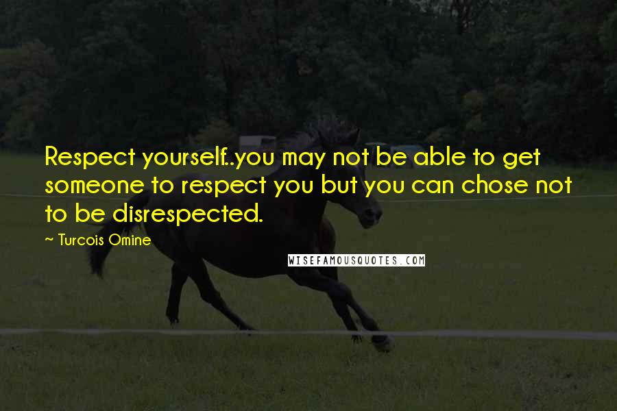 Turcois Omine quotes: Respect yourself..you may not be able to get someone to respect you but you can chose not to be disrespected.