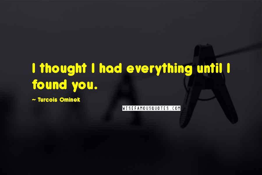 Turcois Ominek quotes: I thought I had everything until I found you.