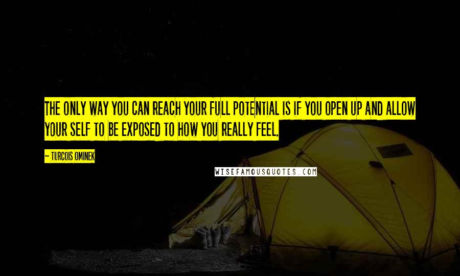 Turcois Ominek quotes: The only way you can reach your full potential is if you open up and allow your self to be exposed to how you really feel.