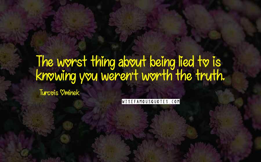 Turcois Ominek quotes: The worst thing about being lied to is knowing you weren't worth the truth.