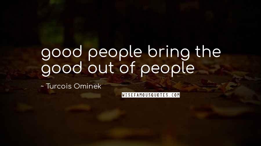 Turcois Ominek quotes: good people bring the good out of people