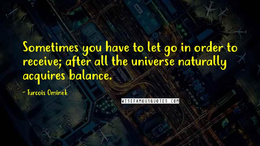 Turcois Ominek quotes: Sometimes you have to let go in order to receive; after all the universe naturally acquires balance.