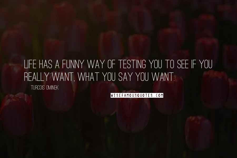 Turcois Ominek quotes: Life has a funny way of testing you to see if you really want, what you say you want.