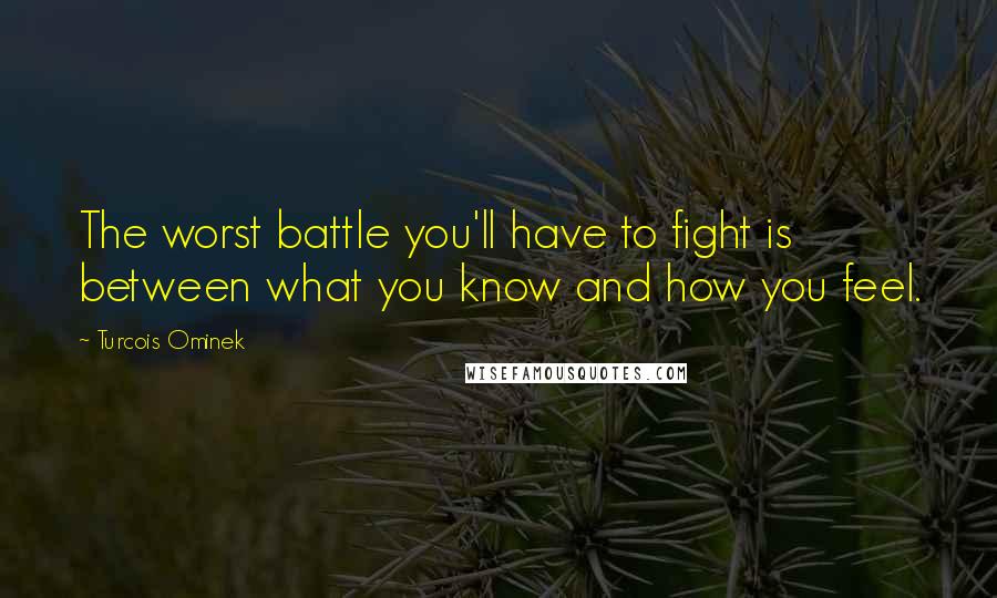 Turcois Ominek quotes: The worst battle you'll have to fight is between what you know and how you feel.