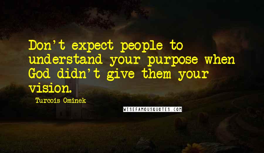 Turcois Ominek quotes: Don't expect people to understand your purpose when God didn't give them your vision.