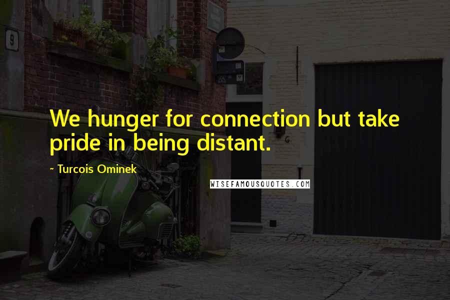 Turcois Ominek quotes: We hunger for connection but take pride in being distant.