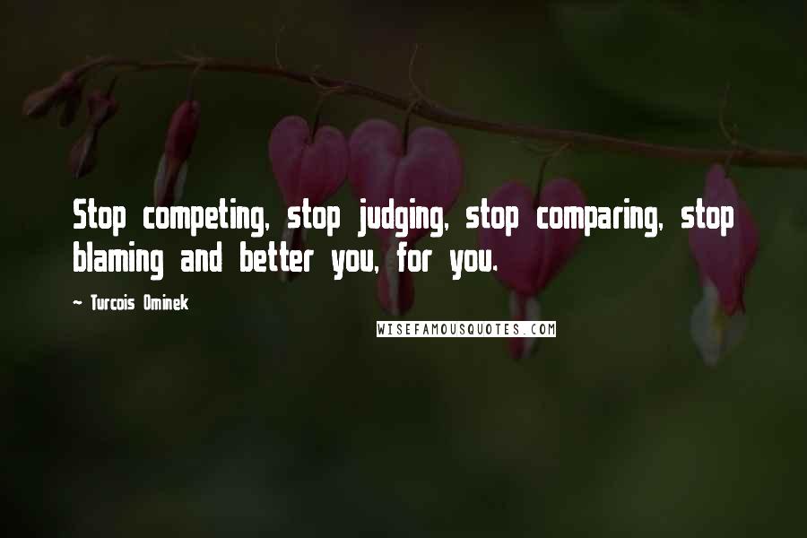 Turcois Ominek quotes: Stop competing, stop judging, stop comparing, stop blaming and better you, for you.