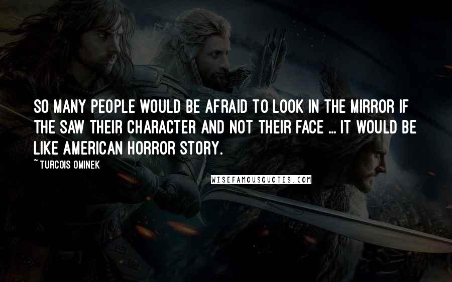 Turcois Ominek quotes: So many people would be afraid to look in the mirror if the saw their character and not their face ... it would be like american horror story.