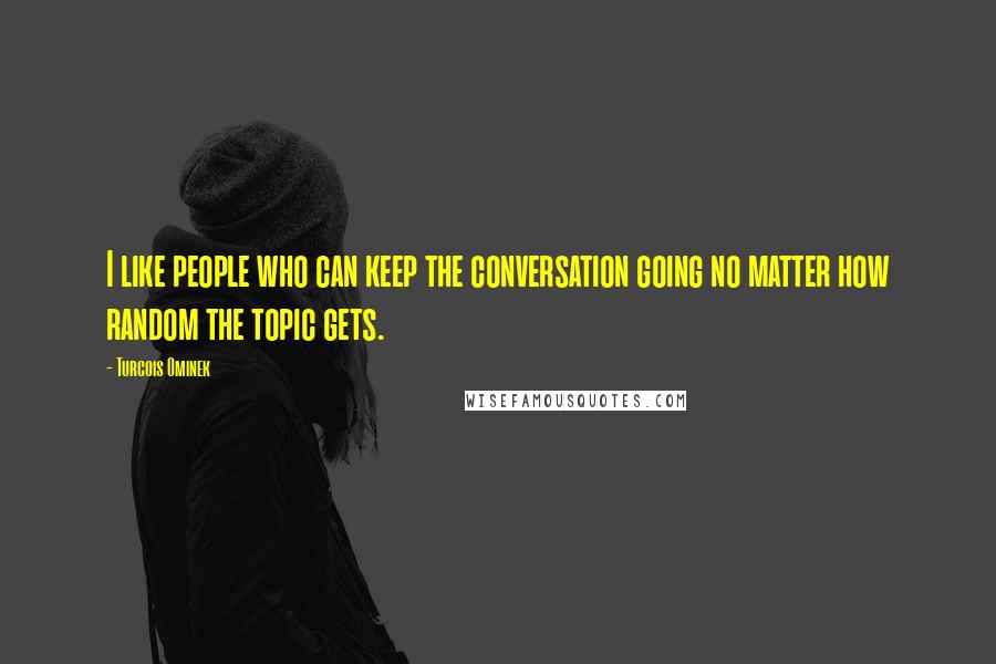 Turcois Ominek quotes: I like people who can keep the conversation going no matter how random the topic gets.