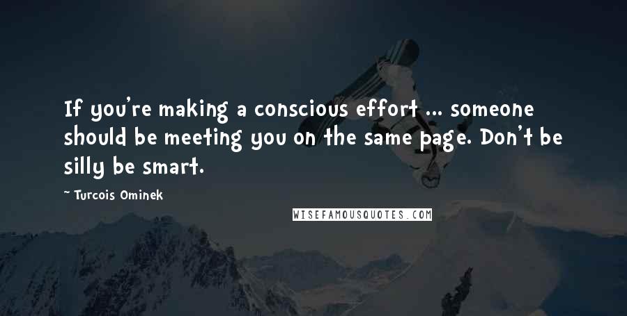 Turcois Ominek quotes: If you're making a conscious effort ... someone should be meeting you on the same page. Don't be silly be smart.