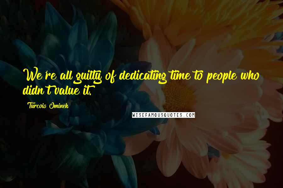 Turcois Ominek quotes: We're all guilty of dedicating time to people who didn't value it.