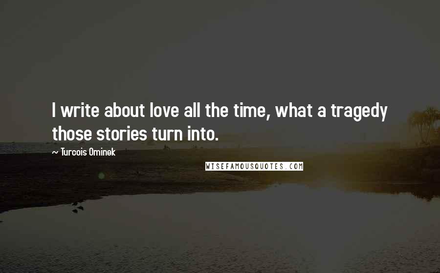 Turcois Ominek quotes: I write about love all the time, what a tragedy those stories turn into.