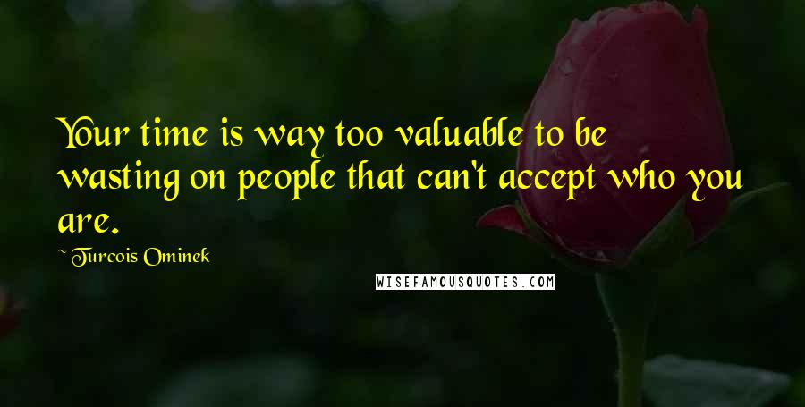 Turcois Ominek quotes: Your time is way too valuable to be wasting on people that can't accept who you are.