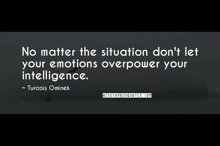 Turcois Ominek quotes: No matter the situation don't let your emotions overpower your intelligence.