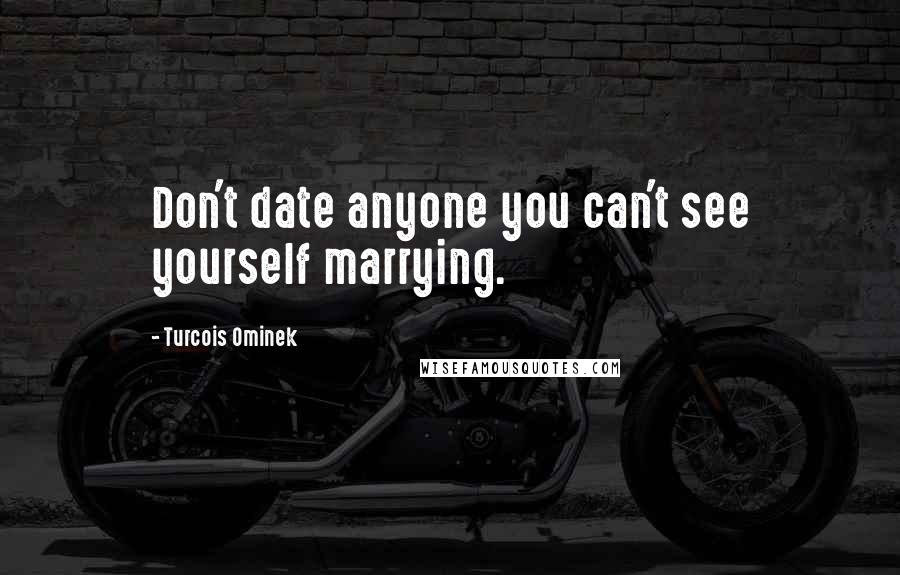 Turcois Ominek quotes: Don't date anyone you can't see yourself marrying.