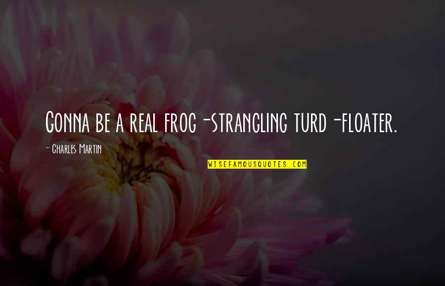 Turd Quotes By Charles Martin: Gonna be a real frog-strangling turd-floater. Turd Quotes By Charles Martin: Gonna be a real frog-strangling turd-floater.