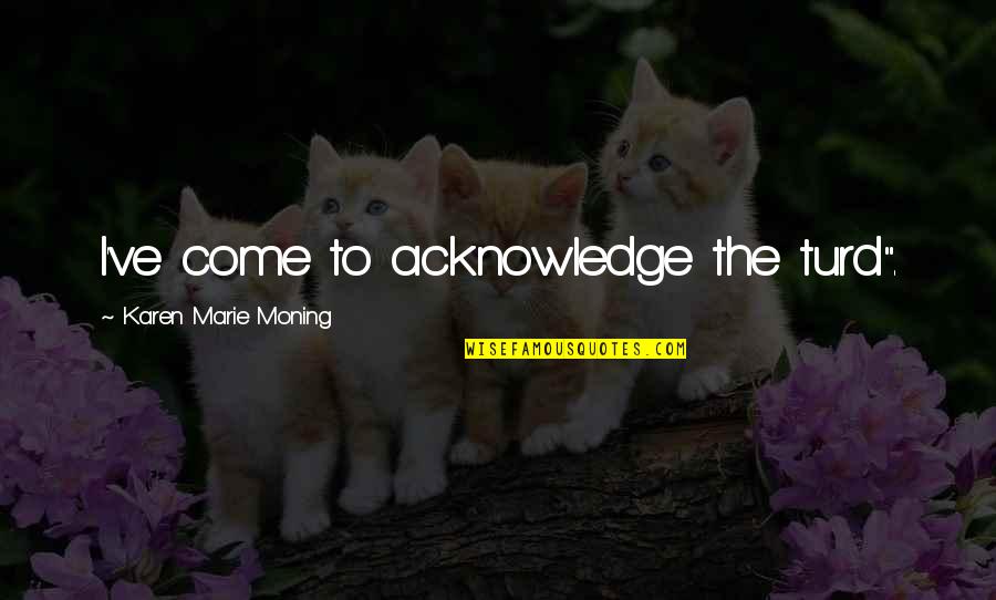 Turd Quotes By Karen Marie Moning: I've come to acknowledge the turd". Turd Quotes By Karen Marie Moning: I've come to acknowledge the turd".