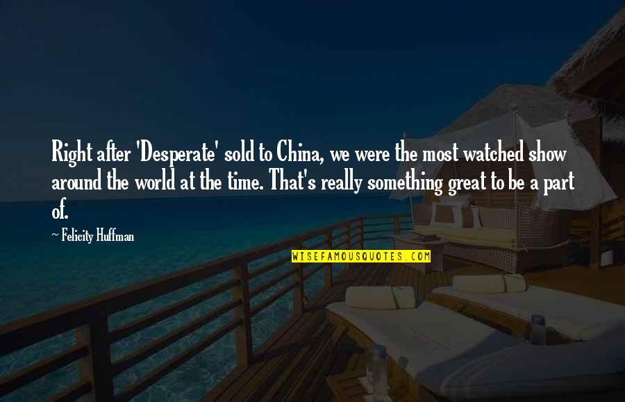 Turell Ofm Quotes By Felicity Huffman: Right after 'Desperate' sold to China, we were