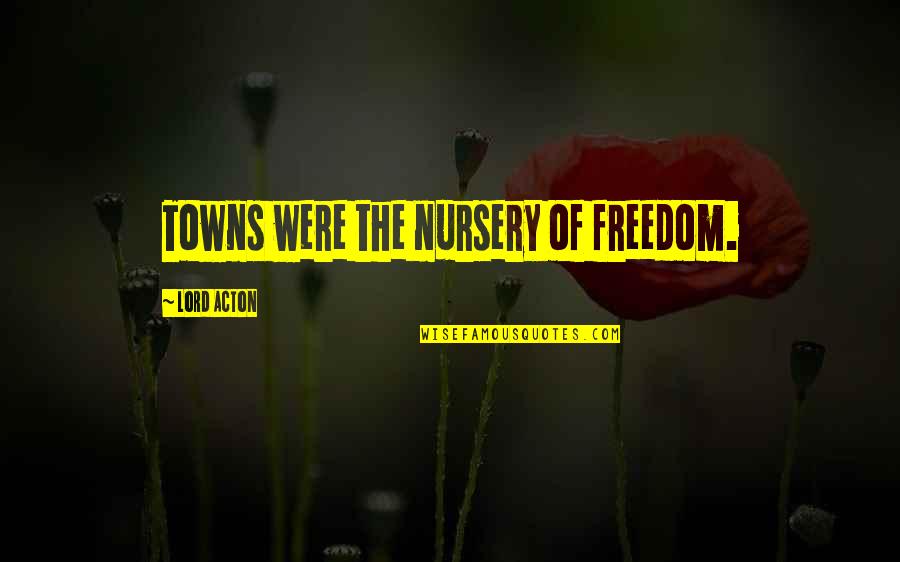 Turelli Quotes By Lord Acton: Towns were the nursery of freedom. Turelli Quotes By Lord Acton: Towns were the nursery of freedom.