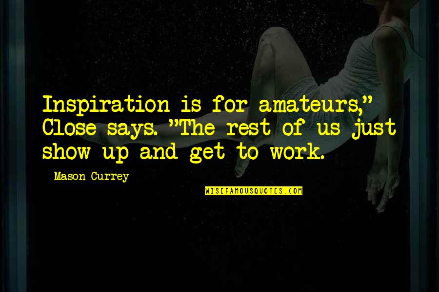 Turello Quotes By Mason Currey: Inspiration is for amateurs," Close says. "The rest Turello Quotes By Mason Currey: Inspiration is for amateurs," Close says. "The rest