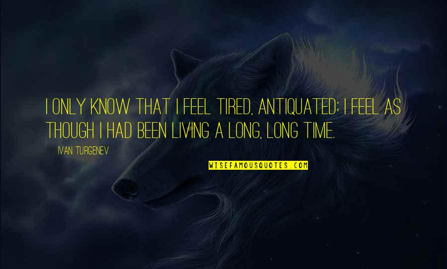 Turgenev Quotes By Ivan Turgenev: I only know that I feel tired, antiquated;