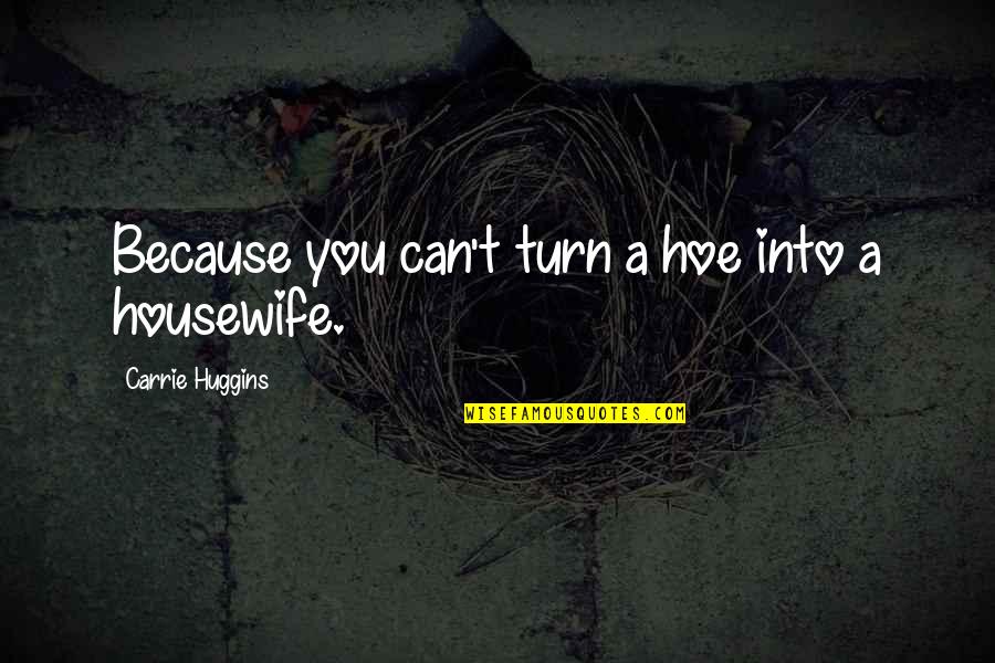 Turn A Hoe Into A Housewife Quotes By Carrie Huggins: Because you can't turn a hoe into a