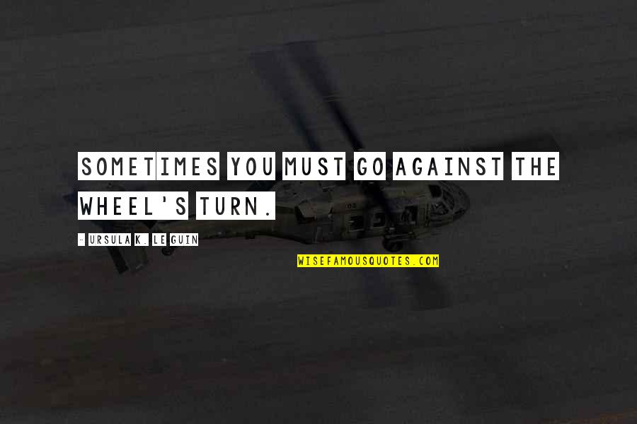 Turn Against You Quotes By Ursula K. Le Guin: Sometimes you must go against the wheel's turn. Turn Against You Quotes By Ursula K. Le Guin: Sometimes you must go against the wheel's turn.