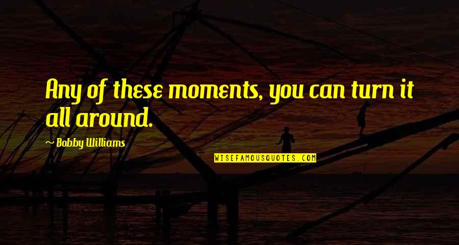 Turn It All Around Quotes By Bobby Williams: Any of these moments, you can turn it