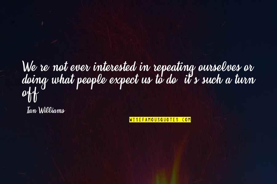 Turn Off Quotes By Ian Williams: We're not ever interested in repeating ourselves or